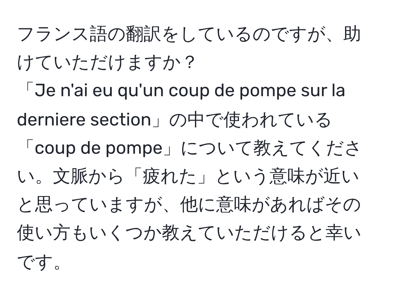 フランス語の翻訳をしているのですが、助けていただけますか？  
「Je n'ai eu qu'un coup de pompe sur la derniere section」の中で使われている「coup de pompe」について教えてください。文脈から「疲れた」という意味が近いと思っていますが、他に意味があればその使い方もいくつか教えていただけると幸いです。