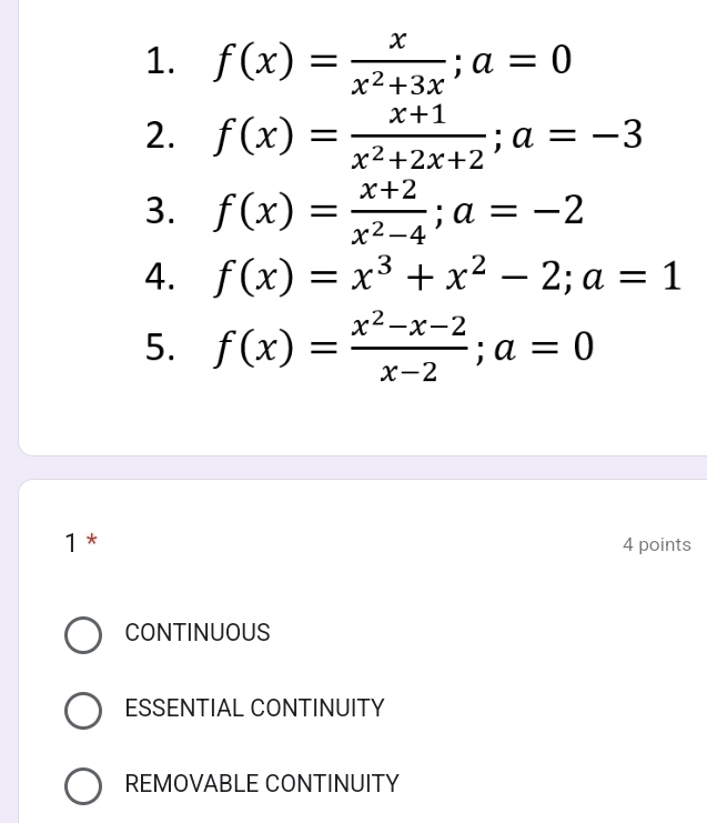 f(x)= x/x^2+3x ; a=0
2. f(x)= (x+1)/x^2+2x+2 ; a=-3
3. f(x)= (x+2)/x^2-4 ; a=-2
4. f(x)=x^3+x^2-2; a=1
5. f(x)= (x^2-x-2)/x-2 ; a=0
1 * 4 points
CONTINUOUS
ESSENTIAL CONTINUITY
REMOVABLE CONTINUITY