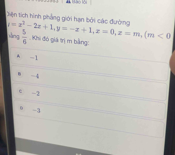 Báo lội
Diện tích hình phẳng giới hạn bởi các đường
l=x^2-2x+1, y=-x+1, x=0, x=m, (m<0</tex> 
ằng  5/6 . Khi đó giá trị m bằng:
A -1
B -4
c -2
D -3