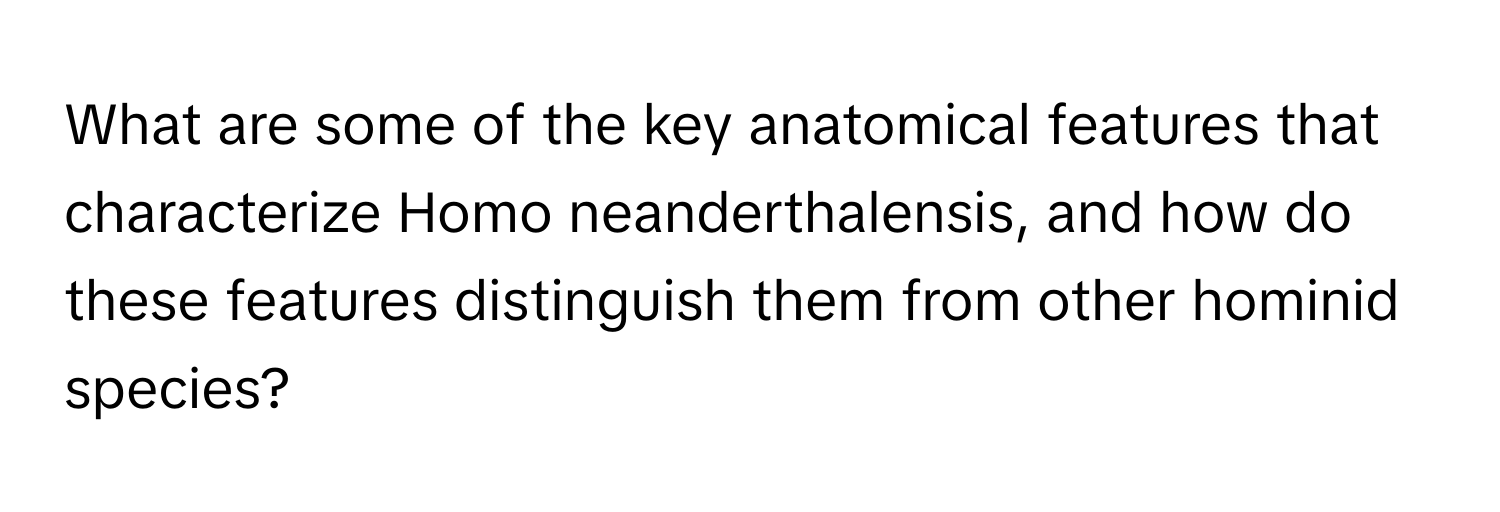 What are some of the key anatomical features that characterize Homo neanderthalensis, and how do these features distinguish them from other hominid species?