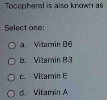 Tocopherol is also known as
Select one:
a. Vitamin B6
b. Vitamin B3
c. Vitamin E
d. Vitamin A