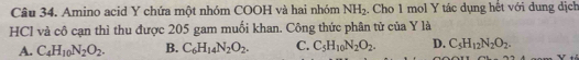 Amino acid Y chứa một nhóm COOH và hai nhóm NH_2. Cho 1 mol Y tác dụng hết với dung dịch
HCl và cô cạn thì thu được 205 gam muối khan. Công thức phân tử của Y là
A. C_4H_10N_2O_2. B. C_6H_14N_2O_2. C. C_5H_10N_2O_2. D. C_5H_12N_2O_2.