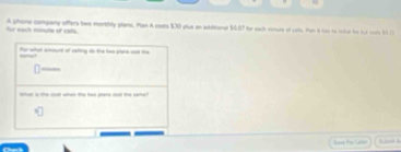 for sach minte of cals. A phone company offers tws monthly plane. Pan A costs $30 plue an additional $6.07 for each ronute of cal. Par i too to totur to lot cot 50.1
for what amourt of calting do the hao plars cst the 
----- 
Lae Po Laer