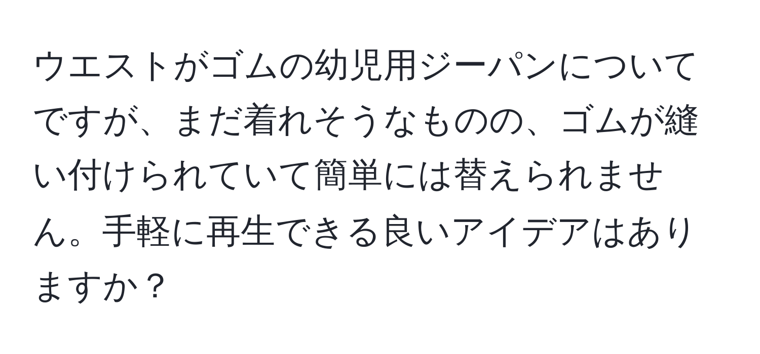 ウエストがゴムの幼児用ジーパンについてですが、まだ着れそうなものの、ゴムが縫い付けられていて簡単には替えられません。手軽に再生できる良いアイデアはありますか？