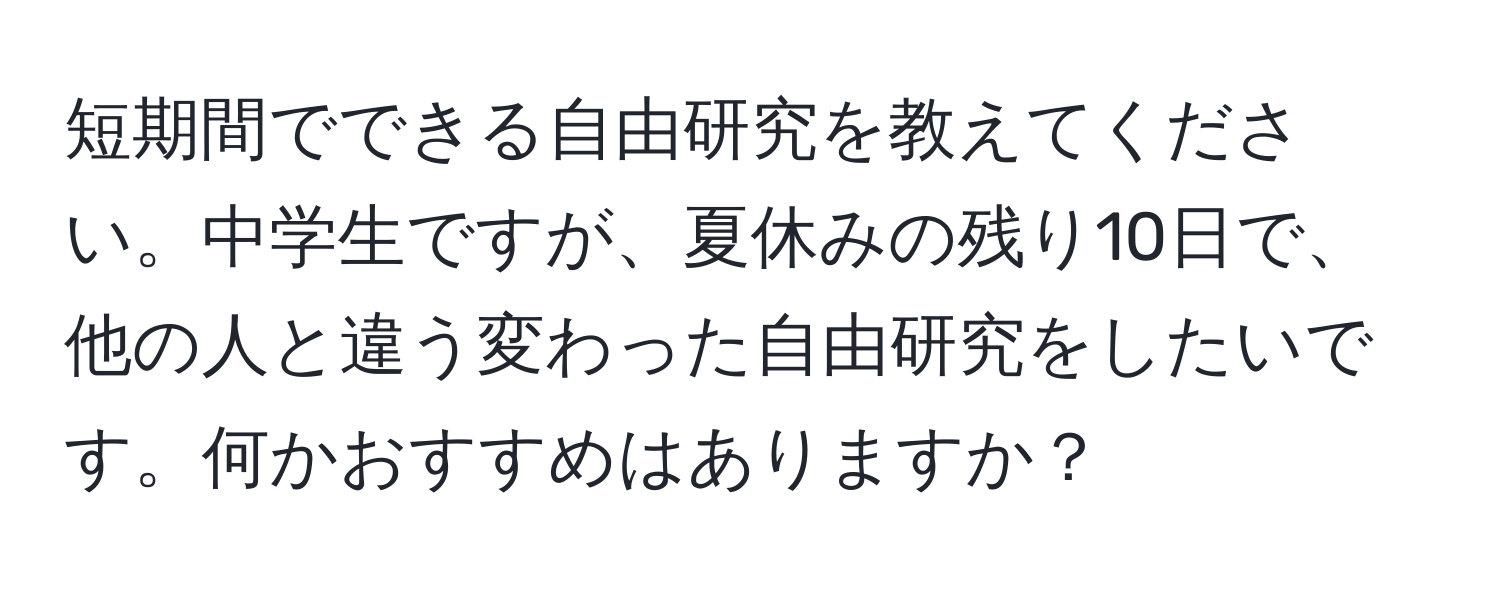 短期間でできる自由研究を教えてください。中学生ですが、夏休みの残り10日で、他の人と違う変わった自由研究をしたいです。何かおすすめはありますか？