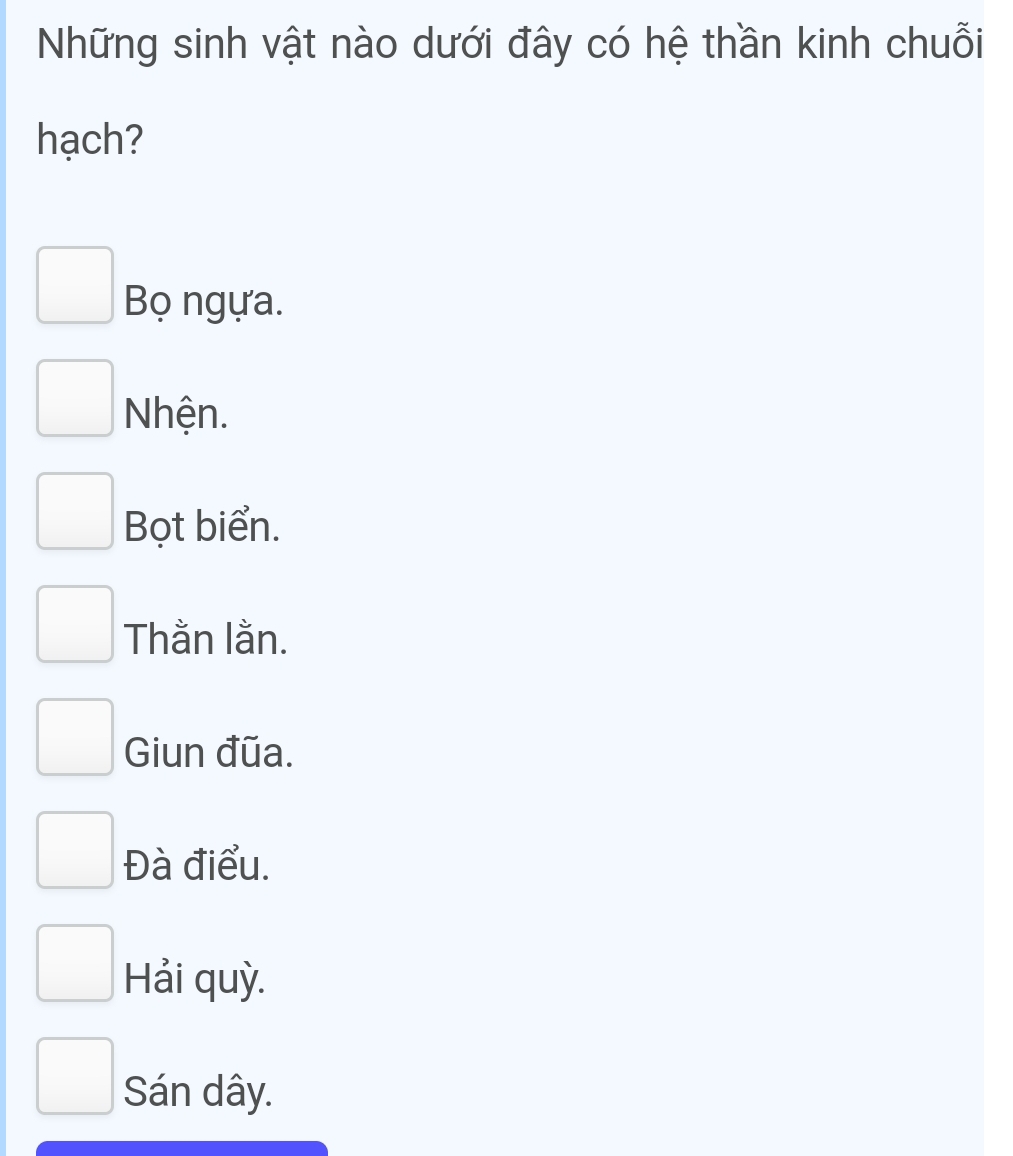 Những sinh vật nào dưới đây có hệ thần kinh chuỗi
hạch?
Bọ ngựa.
Nhện.
Bọt biển.
Thằn lằn.
Giun đũa.
Đà điểu.
Hải quỳ.
Sán dây.