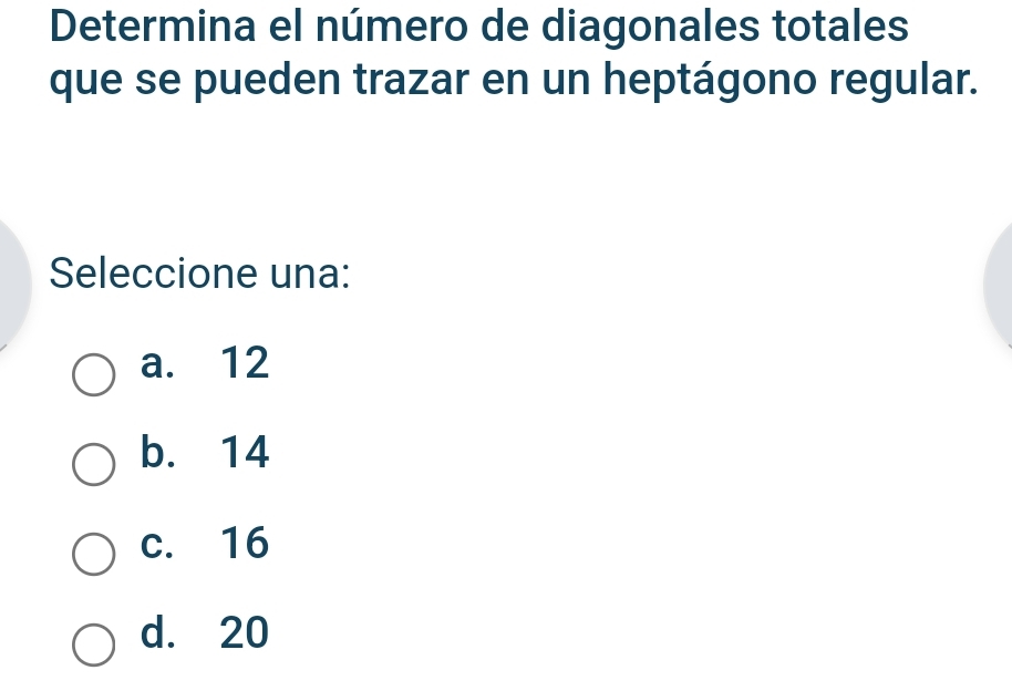 Determina el número de diagonales totales
que se pueden trazar en un heptágono regular.
Seleccione una:
a. 12
b. 14
c. 16
d. 20