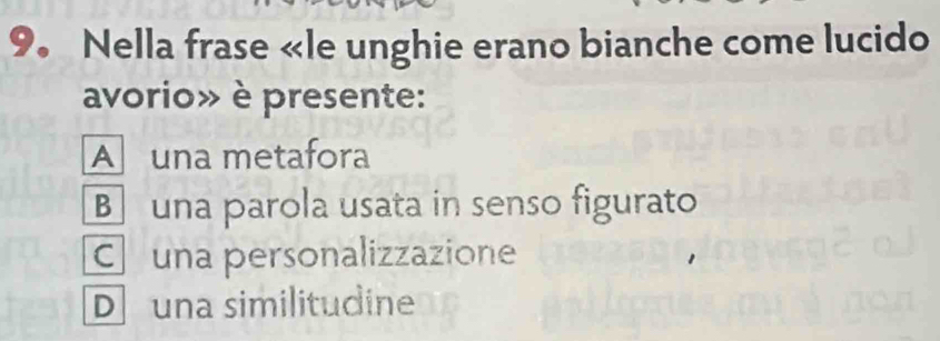 9。 Nella frase «le unghie erano bianche come lucido
avorio» è presente:
A una metafora
B una parola usata in senso figurato
Cuna personalizzazione
D una similitudine