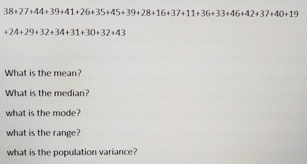 38+27+44+39+41+26+35+45+39+28+16+37+11+36+33+46+42+37+40+19
+24+29+32+34+31+30+32+43
What is the mean? 
What is the median? 
what is the mode? 
what is the range? 
what is the population variance?