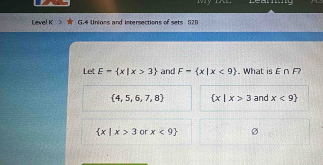 My IAL Leang a
Level K G.4 Unions and intersections of sets S2B
Let E= x|x>3 and F= x|x<9. What is E∩ F
 4,5,6,7,8  x|x>3 and x<9
 x|x>3 or x<9