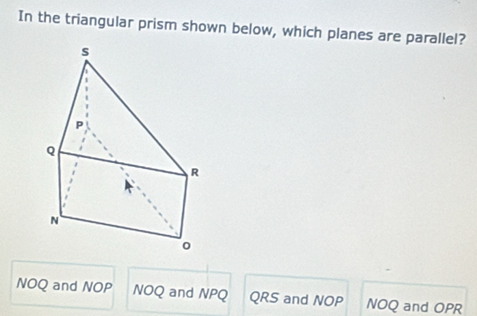 In the triangular prism shown below, which planes are parallel?
NOQ and NOP NOQ and NPQ QRS and NOP NOQ and OPR