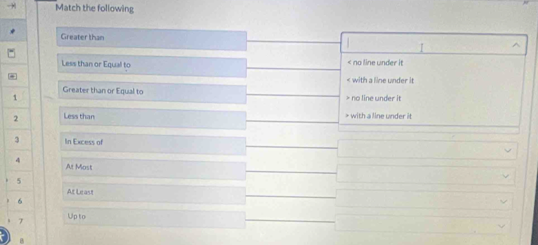 Match the following
Greater than
I
^
Less than or Equal to
< no line under it
 with a line under it
Greater than or Equal to
1 no line under it
2 Less than with a line under it
3 In Excess of
4
At Most
5
At Least
6
7 Up to
B