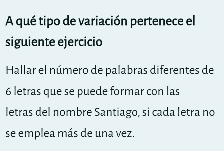 A qué tipo de variación pertenece el 
siguiente ejercicio 
Hallar el número de palabras diferentes de
6 letras que se puede formar con las 
letras del nombre Santiago, si cada letra no 
se emplea más de una vez.