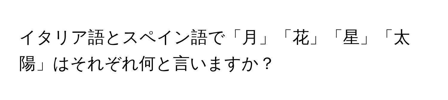 イタリア語とスペイン語で「月」「花」「星」「太陽」はそれぞれ何と言いますか？