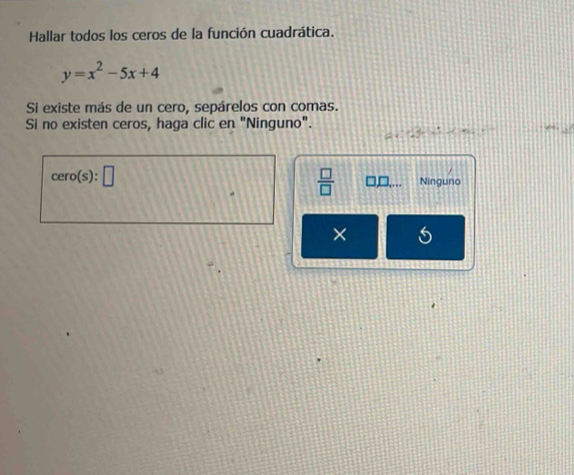 Hallar todos los ceros de la función cuadrática.
y=x^2-5x+4
Si existe más de un cero, sepárelos con comas.
Si no existen ceros, haga clic en "Ninguno".
2..14
cero(s):□
 □ /□   □,. Ninguno
×