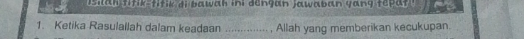 Isilan fitik-titik di bawah ini dengan jawaban yang tepat 
1. Ketika Rasulallah dalam keadaan _, Allah yang memberikan kecukupan.