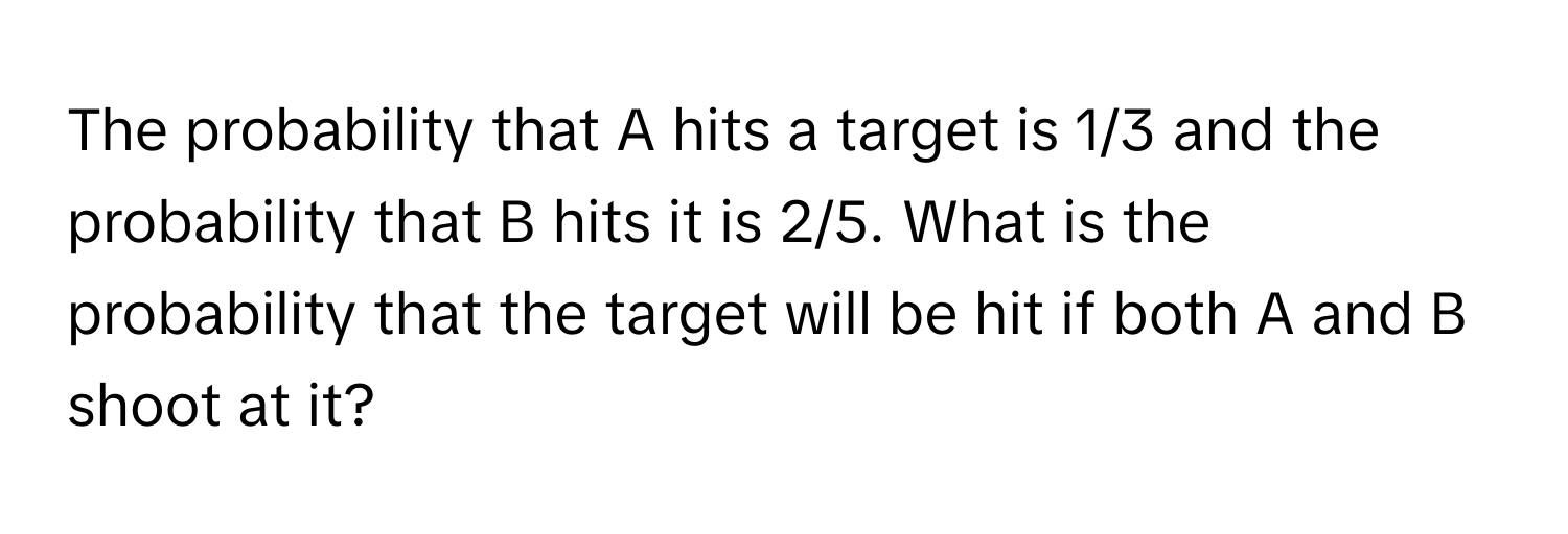 The probability that A hits a target is 1/3 and the probability that B hits it is 2/5. What is the probability that the target will be hit if both A and B shoot at it?