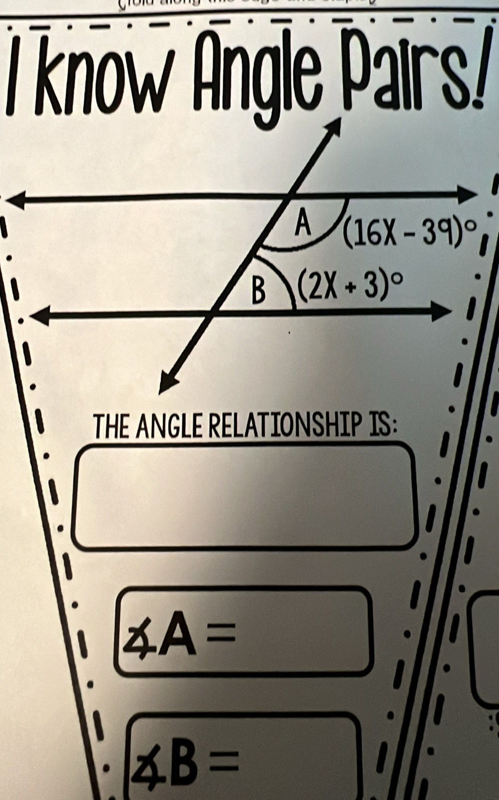 know Angle Pairs/
THE ANGLE RELATIONSHIP IS:
∠ A=
∠ B=