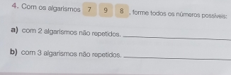 Com os algarismos 7 9 8 , forme todos os números possíveis: 
_ 
a) com 2 algarismos não repetidos. 
_ 
b) com 3 algarismos não repetidos.