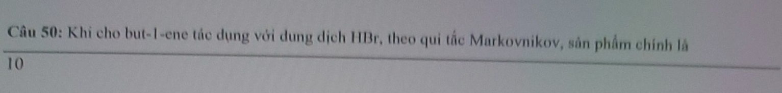 Khi cho but-1-ene tác dụng với dung dịch HBr, theo qui tắc Markovnikov, sản phẩm chính lã 
10