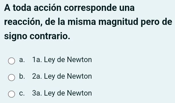 A toda acción corresponde una
reacción, de la misma magnitud pero de
signo contrario.
a. 1a. Ley de Newton
b. 2a. Ley de Newton
c. 3a. Ley de Newton