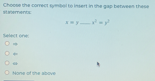 Choose the correct symbol to insert in the gap between these
statements:
x=y _ x^2=y^2
Select one:
→
None of the above