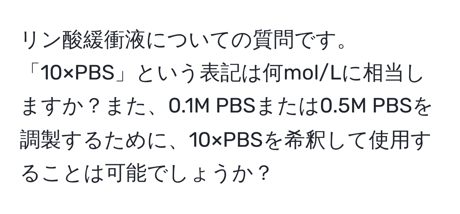 リン酸緩衝液についての質問です。「10×PBS」という表記は何mol/Lに相当しますか？また、0.1M PBSまたは0.5M PBSを調製するために、10×PBSを希釈して使用することは可能でしょうか？