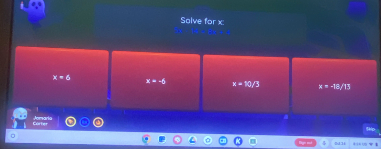 Solve for x :
x=6
x=-6
x=10/3
x=-18/13
Jamario
Carter
I out Oct 24 B: 24 U