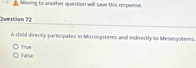 Moving to another question will save this response.
Question 72
A child directly participates in Microsystems and indirectly to Mesosystems,
True
False