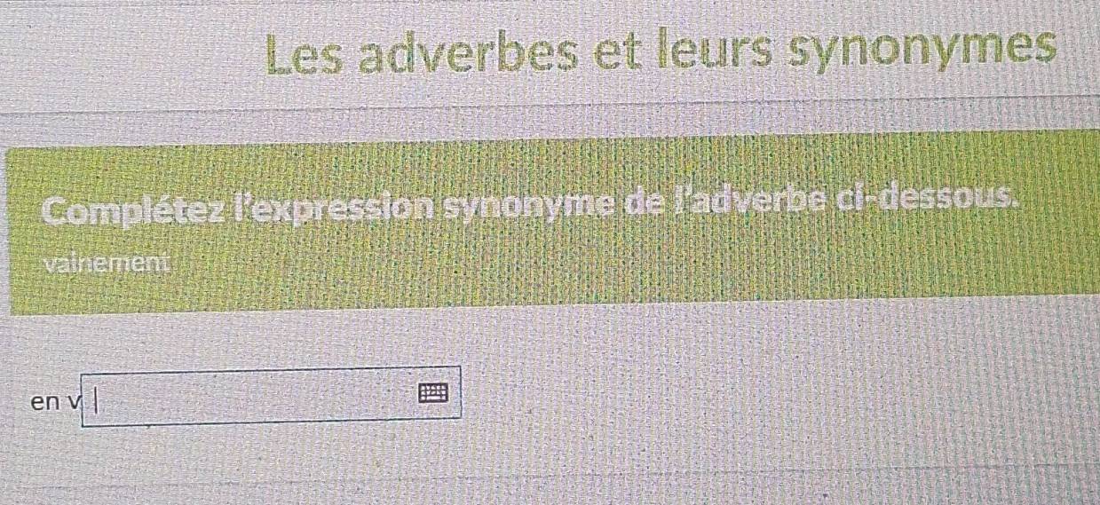 Les adverbes et leurs synonymes 
Complétez l'expression synonyme 0= l'adverbe ci-dessous 
vainement 
e sqrt(□ )
7