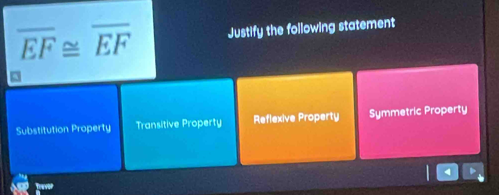 overline EF≌ overline EF Justify the following statement
Substitution Property Transitive Property Reflexive Property Symmetric Property
Trevor