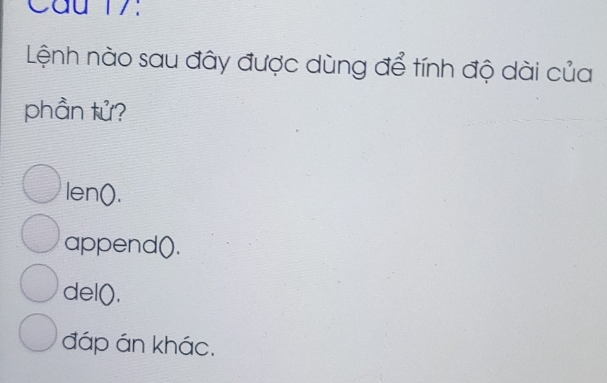 Cầu 17:
Lệnh nào sau đây được dùng để tính độ dài của
phần tử?
len().
append().
del().
đáp án khác.