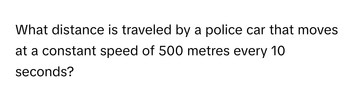 What distance is traveled by a police car that moves at a constant speed of 500 metres every 10 seconds?