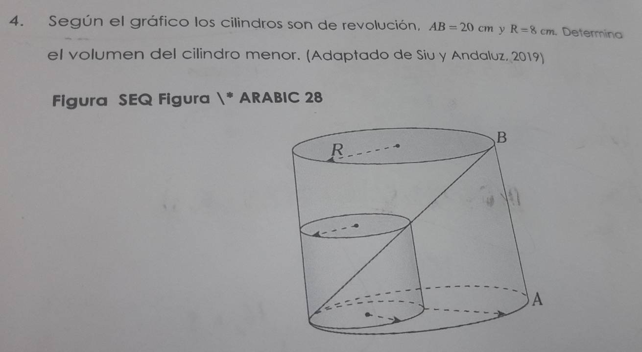 Según el gráfico los cilindros son de revolución, AB=20cm y R=8cm Determina 
el volumen del cilindro menor. (Adaptado de Siu y Andaluz, 2019) 
Figura SEQ Figura 1^* ARABIC 28