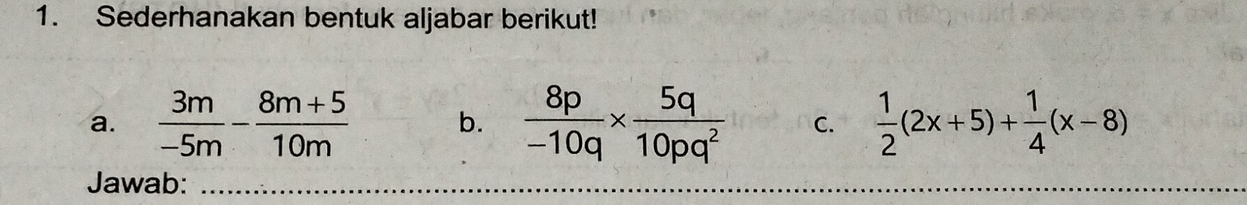 Sederhanakan bentuk aljabar berikut! 
a.  3m/-5m - (8m+5)/10m  b.  8p/-10q *  5q/10pq^2  C.  1/2 (2x+5)+ 1/4 (x-8)
Jawab: