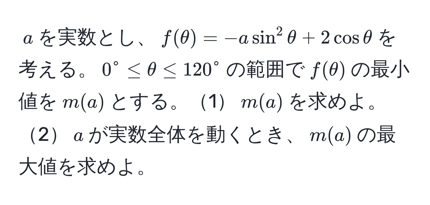 $a$を実数とし、$f(θ)=-asin^2θ+2cosθ$を考える。$0° ≤ θ ≤ 120°$の範囲で$f(θ)$の最小値を$m(a)$とする。1$m(a)$を求めよ。2$a$が実数全体を動くとき、$m(a)$の最大値を求めよ。