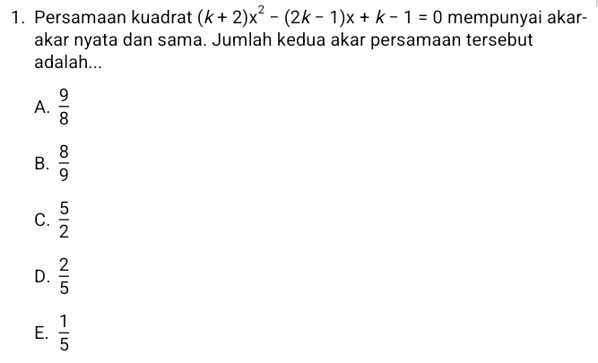 Persamaan kuadrat (k+2)x^2-(2k-1)x+k-1=0 mempunyai akar-
akar nyata dan sama. Jumlah kedua akar persamaan tersebut
adalah...
A.  9/8 
B.  8/9 
C.  5/2 
D.  2/5 
E.  1/5 