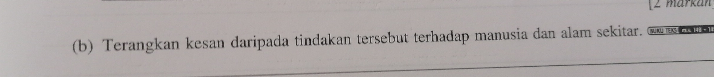 [2 märkán 
(b) Terangkan kesan daripada tindakan tersebut terhadap manusia dan alam sekitar. BUKU TEKS m.s. 148 -1