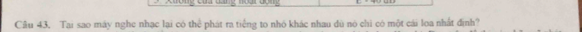 noar dong 
Câu 43. Tại sao máy nghe nhạc lại có thể phát ra tiếng to nhỏ khác nhau dù nó chi có một cái loa nhất định?