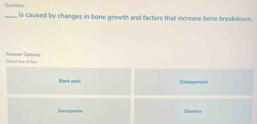 is caused by changes in bone growth and factors that increase bone breakdown.
Answer Options:
Select one of four
Back pain Osteoporosis
Sarcopenia Stamina