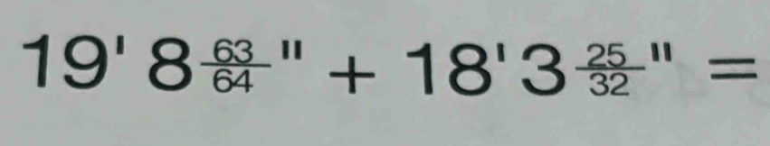 19'8 63/64 ''+18'3 25/32 ''=