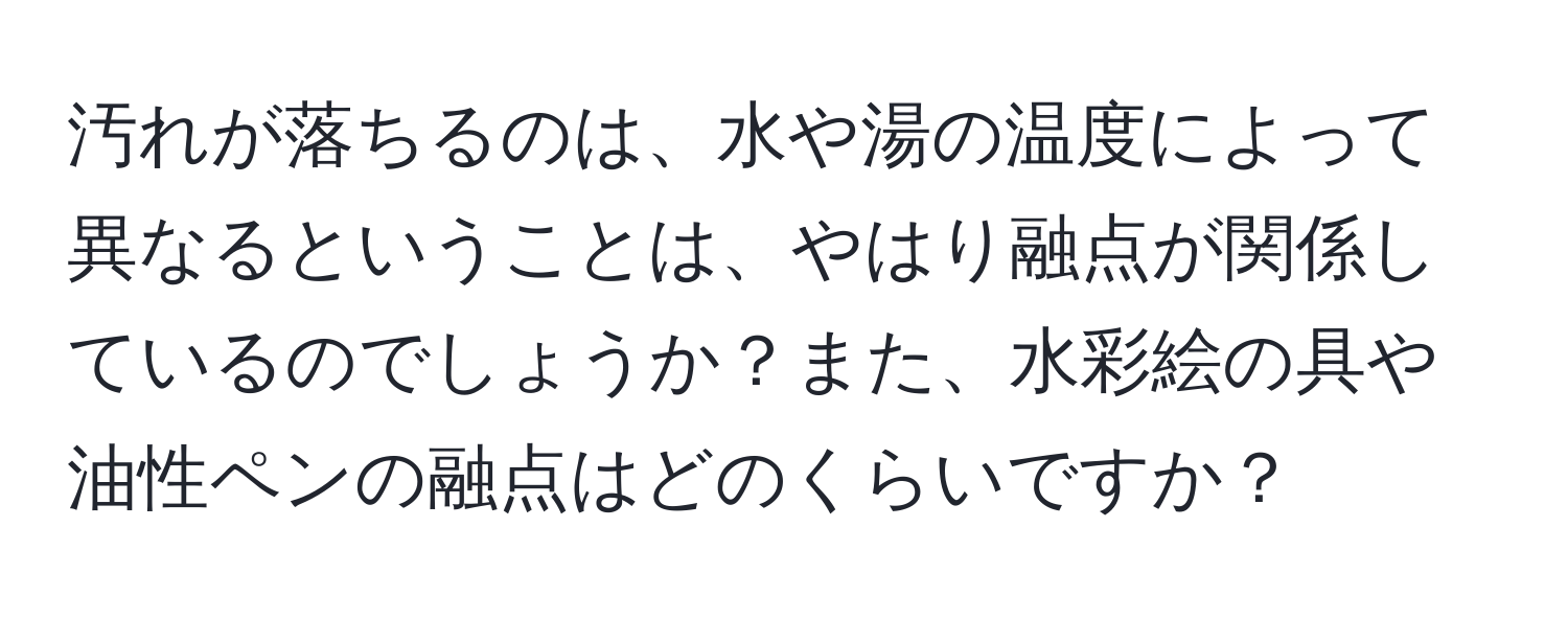 汚れが落ちるのは、水や湯の温度によって異なるということは、やはり融点が関係しているのでしょうか？また、水彩絵の具や油性ペンの融点はどのくらいですか？