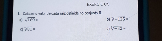 EXERCICIOS
1. Calcule o valor de cada raiz definida no conjunto R..
a) sqrt(169)= b) sqrt[3](-125)=
c) sqrt[4](81)= d) sqrt[5](-32)=