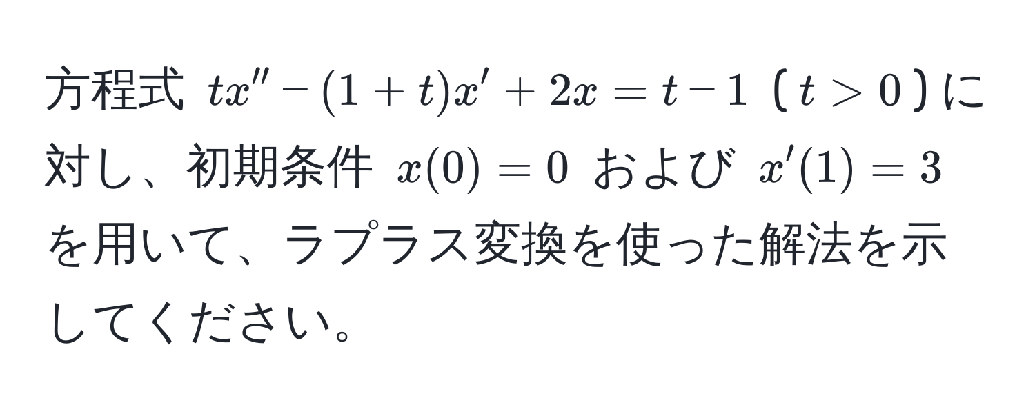 方程式 $tx'' - (1+t)x' + 2x = t - 1$ ($t > 0$) に対し、初期条件 $x(0) = 0$ および $x'(1) = 3$ を用いて、ラプラス変換を使った解法を示してください。