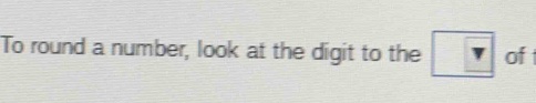 To round a number, look at the digit to the of