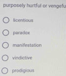 purposely hurtful or vengefu
licentious
paradox
manifestation
vindictive
prodigious