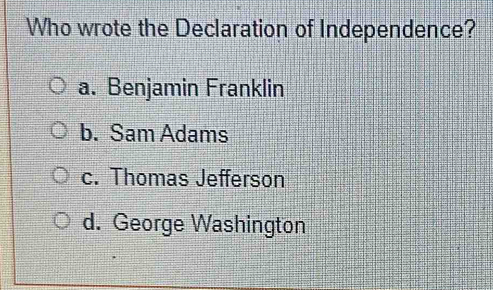 Who wrote the Declaration of Independence?
a. Benjamin Franklin
b. Sam Adams
c. Thomas Jefferson
d. George Washington