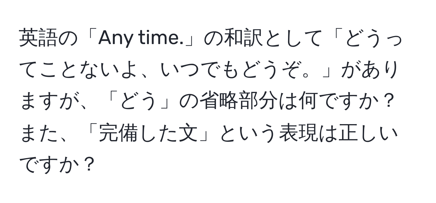 英語の「Any time.」の和訳として「どうってことないよ、いつでもどうぞ。」がありますが、「どう」の省略部分は何ですか？また、「完備した文」という表現は正しいですか？