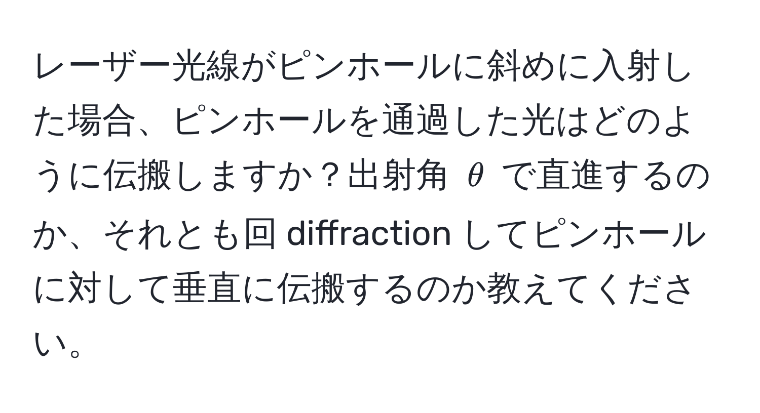 レーザー光線がピンホールに斜めに入射した場合、ピンホールを通過した光はどのように伝搬しますか？出射角 $θ$ で直進するのか、それとも回 diffraction してピンホールに対して垂直に伝搬するのか教えてください。