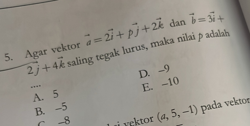 Agar vektor vector a=2vector i+pvector j+2vector k dan vector b=3vector i+
2vector j+4vector k saling tegak lurus, maka nilai p adalah
D. -9..
E. -10
A. 5
B. -5
c -8
i vektor (a,5,-1) pada vektor